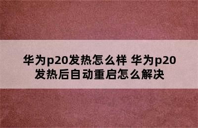 华为p20发热怎么样 华为p20发热后自动重启怎么解决